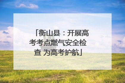 衡山县：开展高考考点燃气安全检查 为高考护航