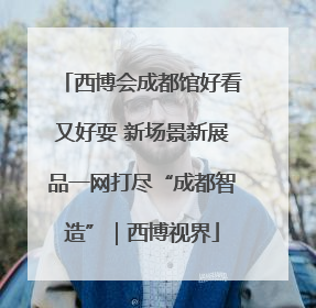 西博会成都馆好看又好耍 新场景新展品一网打尽“成都智造”｜西博视界