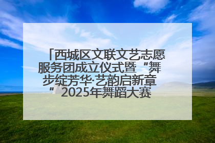 西城区文联文艺志愿服务团成立仪式暨“舞步绽芳华·艺韵启新章”2025年舞蹈大赛展演圆满举办