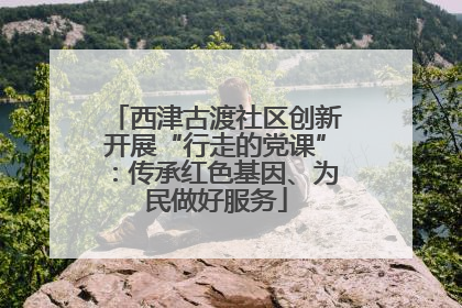 西津古渡社区创新开展“行走的党课”：传承红色基因、为民做好服务