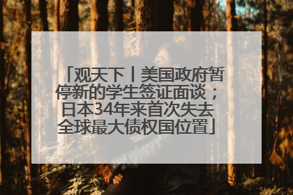 观天下丨美国政府暂停新的学生签证面谈；日本34年来首次失去全球最大债权国位置