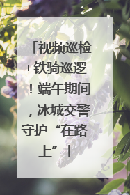视频巡检+铁骑巡逻！端午期间，冰城交警守护“在路上”