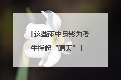 这些雨中身影为考生撑起“晴天”