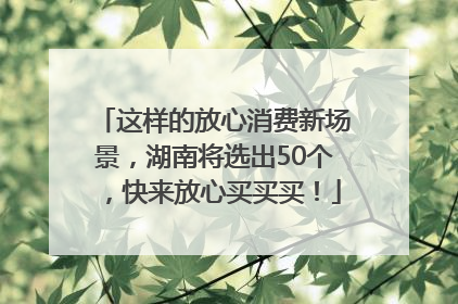 这样的放心消费新场景，湖南将选出50个，快来放心买买买！