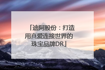 迪阿股份：打造用真爱连接世界的珠宝品牌DR