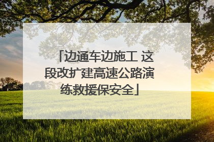 边通车边施工 这段改扩建高速公路演练救援保安全