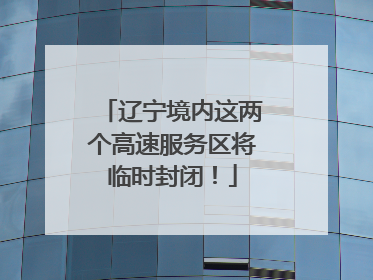 辽宁境内这两个高速服务区将临时封闭！