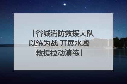 谷城消防救援大队以练为战 开展水域救援拉动演练