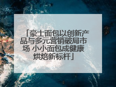豪士面包以创新产品与多元营销破局市场 小小面包成健康烘焙新标杆