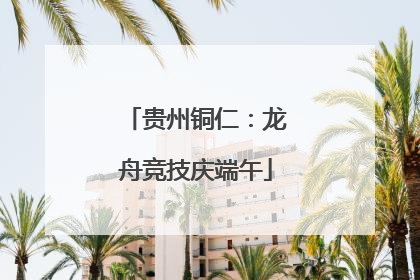 贵州铜仁：龙舟竞技庆端午