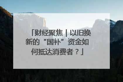 财经聚焦｜以旧换新的“国补”资金如何抵达消费者？