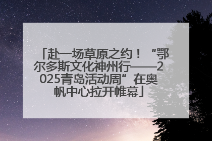 赴一场草原之约！“鄂尔多斯文化神州行——2025青岛活动周”在奥帆中心拉开帷幕