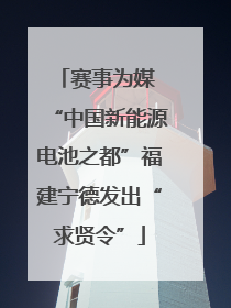 赛事为媒 “中国新能源电池之都”福建宁德发出“求贤令”