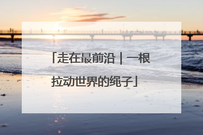 走在最前沿｜一根拉动世界的绳子