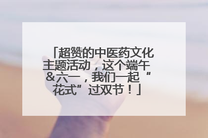 超赞的中医药文化主题活动，这个端午＆六一，我们一起“花式”过双节！