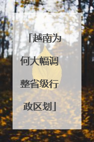 越南为何大幅调整省级行政区划