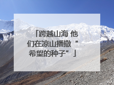跨越山海 他们在凉山播撒“希望的种子”