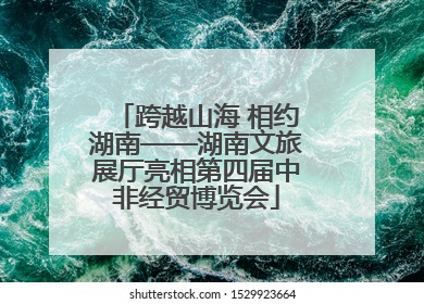 跨越山海 相约湖南——湖南文旅展厅亮相第四届中非经贸博览会