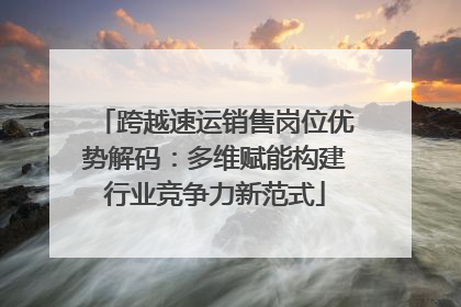 跨越速运销售岗位优势解码：多维赋能构建行业竞争力新范式