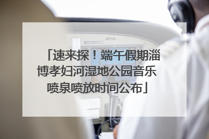 速来探！端午假期淄博孝妇河湿地公园音乐喷泉喷放时间公布