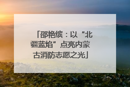 邵艳缤：以“北疆蓝焰”点亮内蒙古消防志愿之光