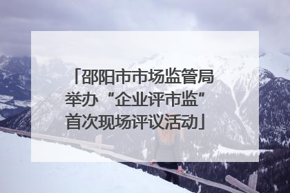 邵阳市市场监管局举办“企业评市监”首次现场评议活动