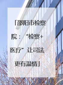 邵阳市检察院：“检察+医疗”让司法更有温情