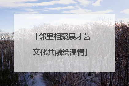 邻里相聚展才艺 文化共融绘温情