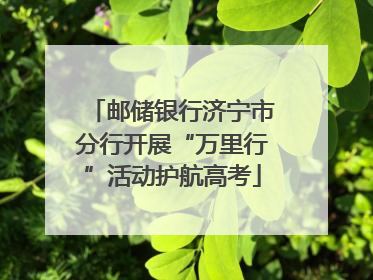邮储银行济宁市分行开展“万里行”活动护航高考