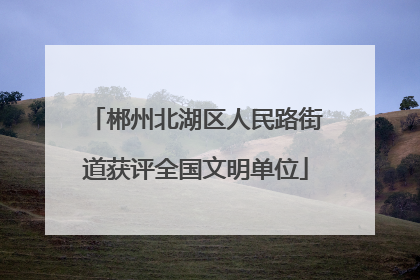 郴州北湖区人民路街道获评全国文明单位