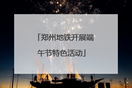 郑州地铁开展端午节特色活动
