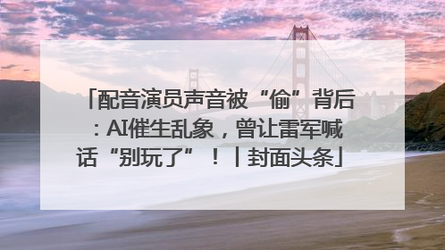 配音演员声音被“偷”背后：AI催生乱象，曾让雷军喊话“别玩了”！丨封面头条