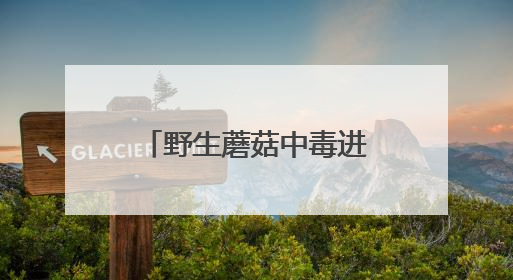 野生蘑菇中毒进入高发期，湖南省食安办、省卫生健康委紧急预警