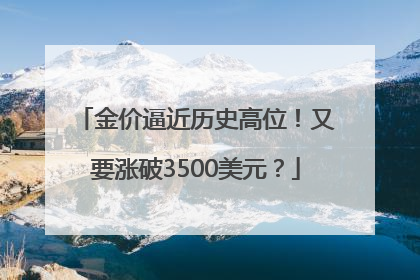 金价逼近历史高位！又要涨破3500美元？