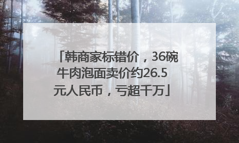韩商家标错价，36碗牛肉泡面卖价约26.5元人民币，亏超千万