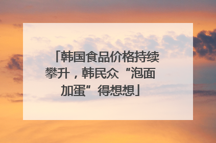 韩国食品价格持续攀升，韩民众“泡面加蛋”得想想