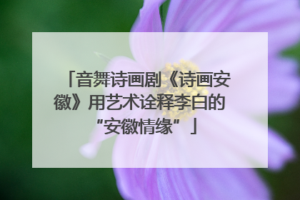 音舞诗画剧《诗画安徽》用艺术诠释李白的 “安徽情缘”