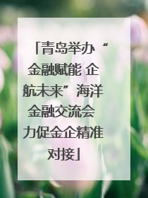 青岛举办“金融赋能 企航未来”海洋金融交流会 力促金企精准对接