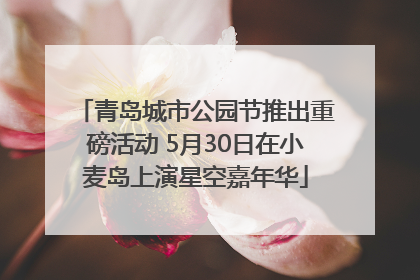 青岛城市公园节推出重磅活动 5月30日在小麦岛上演星空嘉年华