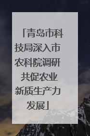 青岛市科技局深入市农科院调研 共促农业新质生产力发展