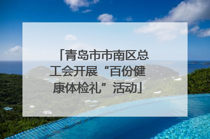 青岛市市南区总工会开展“百份健康体检礼”活动