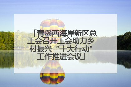青岛西海岸新区总工会召开工会助力乡村振兴“十大行动”工作推进会议