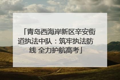 青岛西海岸新区辛安街道执法中队：筑牢执法防线 全力护航高考