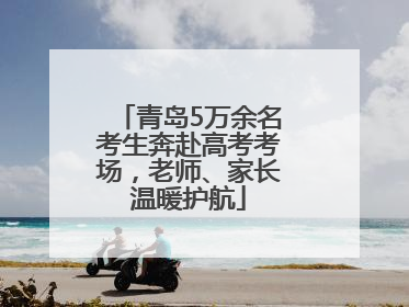青岛5万余名考生奔赴高考考场，老师、家长温暖护航