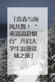 青春与海风共舞！“乘滴滴游烟台”开启大学生浪漫读城之旅
