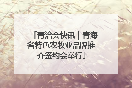 青洽会快讯｜青海省特色农牧业品牌推介签约会举行