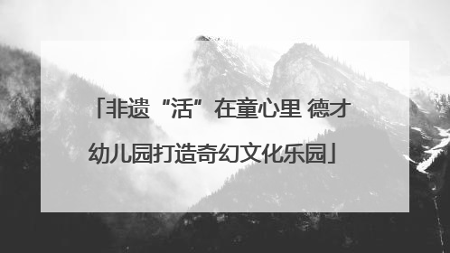 非遗“活”在童心里 德才幼儿园打造奇幻文化乐园