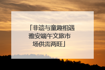 非遗与童趣相遇 雅安端午文旅市场供需两旺