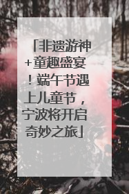 非遗游神+童趣盛宴！端午节遇上儿童节，宁波将开启奇妙之旅