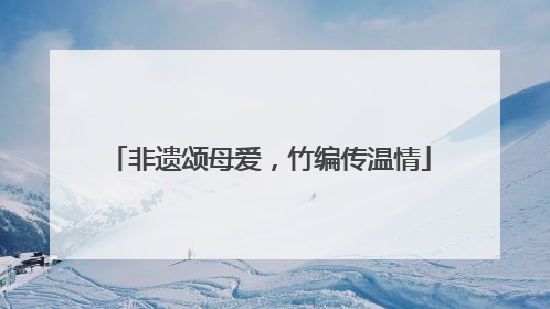 非遗颂母爱，竹编传温情